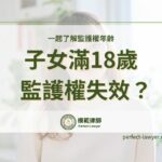 子女監護權到幾歲？滿18歲監護權失效是什麼意思？一起了解監護權年齡