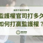 監護權官司要打多久？如何打贏監護權？3重點請筆記，給孩子最好的答案