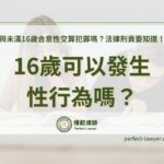16歲可以性行為嗎？與未滿16歲合意性交算犯罪嗎？法律刑責要知道！