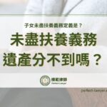 子女未盡扶養義務定義是？未盡扶養義務遺產分不到嗎？一篇告訴你！